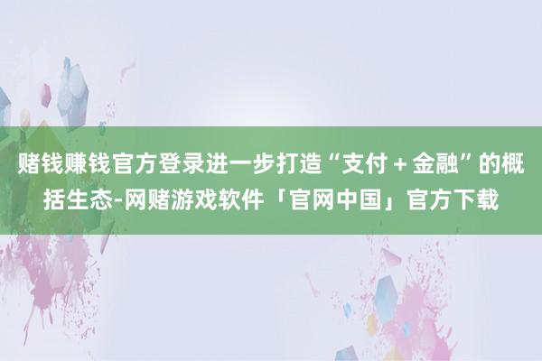 赌钱赚钱官方登录进一步打造“支付＋金融”的概括生态-网赌游戏软件「官网中国」官方下载