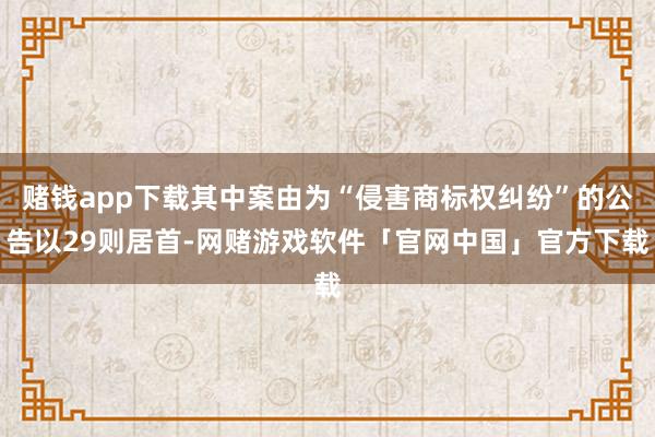 赌钱app下载其中案由为“侵害商标权纠纷”的公告以29则居首-网赌游戏软件「官网中国」官方下载