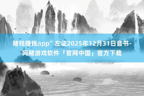赌钱赚钱app” 左证2025年12月31日音书-网赌游戏软件「官网中国」官方下载