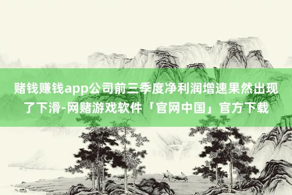 赌钱赚钱app公司前三季度净利润增速果然出现了下滑-网赌游戏软件「官网中国」官方下载