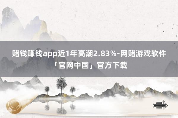 赌钱赚钱app近1年高潮2.83%-网赌游戏软件「官网中国」官方下载
