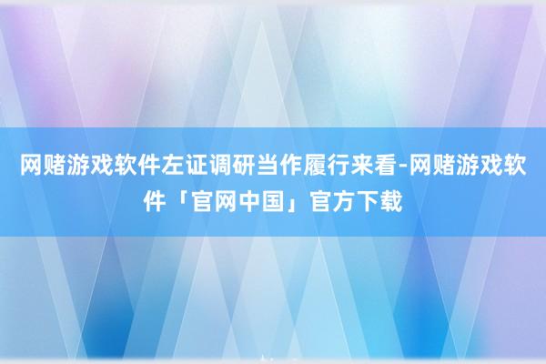 网赌游戏软件左证调研当作履行来看-网赌游戏软件「官网中国」官方下载