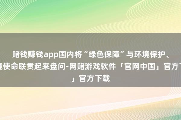 赌钱赚钱app国内将“绿色保障”与环境保护、环境使命联贯起来盘问-网赌游戏软件「官网中国」官方下载
