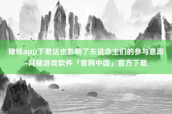 赌钱app下载这也影响了东说念主们的参与意愿-网赌游戏软件「官网中国」官方下载