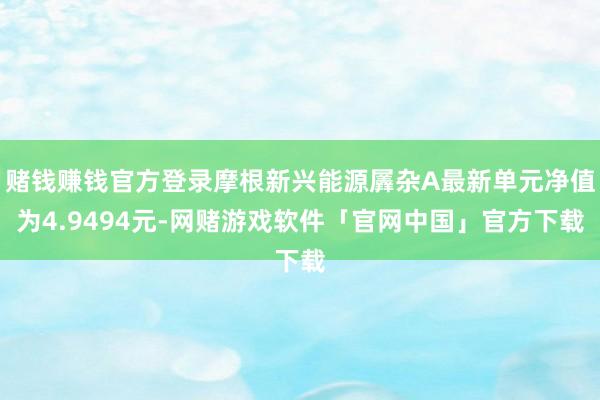 赌钱赚钱官方登录摩根新兴能源羼杂A最新单元净值为4.9494元-网赌游戏软件「官网中国」官方下载