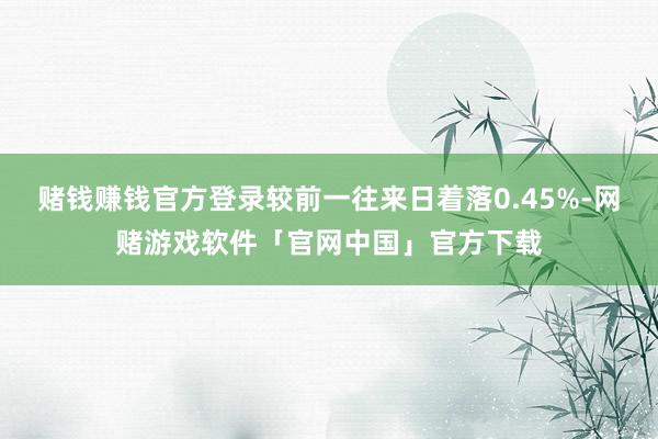 赌钱赚钱官方登录较前一往来日着落0.45%-网赌游戏软件「官网中国」官方下载