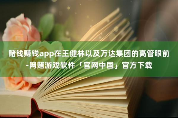 赌钱赚钱app在王健林以及万达集团的高管眼前-网赌游戏软件「官网中国」官方下载