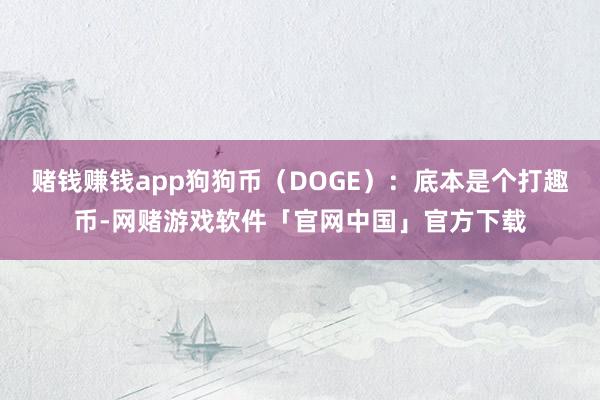 赌钱赚钱app狗狗币（DOGE）：底本是个打趣币-网赌游戏软件「官网中国」官方下载