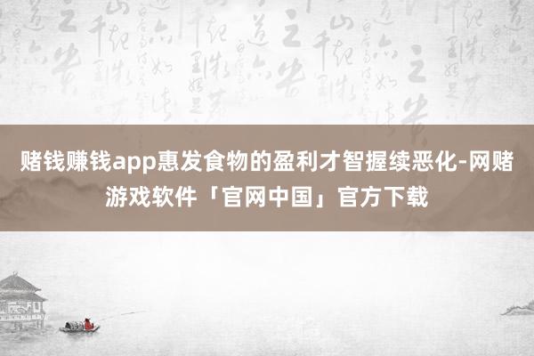 赌钱赚钱app惠发食物的盈利才智握续恶化-网赌游戏软件「官网中国」官方下载