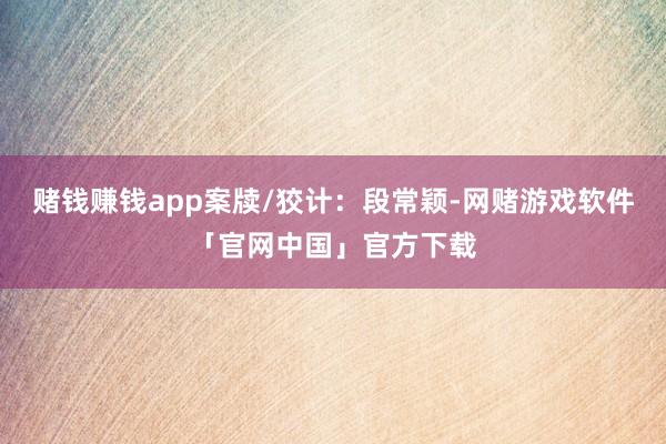 赌钱赚钱app案牍/狡计：段常颖-网赌游戏软件「官网中国」官方下载