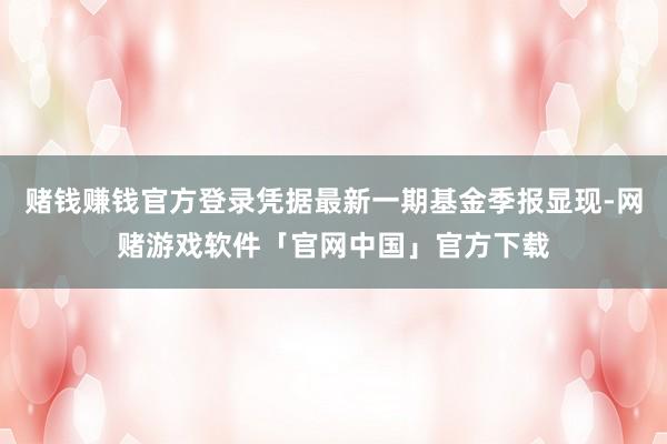 赌钱赚钱官方登录凭据最新一期基金季报显现-网赌游戏软件「官网中国」官方下载