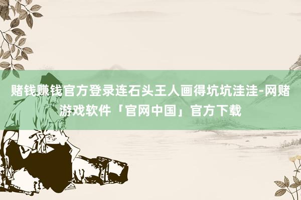 赌钱赚钱官方登录连石头王人画得坑坑洼洼-网赌游戏软件「官网中国」官方下载