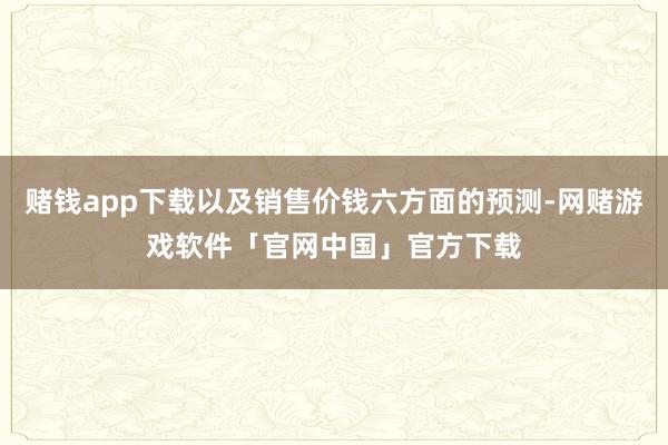 赌钱app下载以及销售价钱六方面的预测-网赌游戏软件「官网中国」官方下载