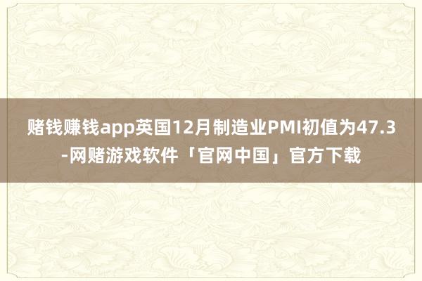 赌钱赚钱app英国12月制造业PMI初值为47.3-网赌游戏软件「官网中国」官方下载