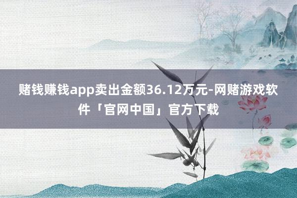 赌钱赚钱app卖出金额36.12万元-网赌游戏软件「官网中国」官方下载
