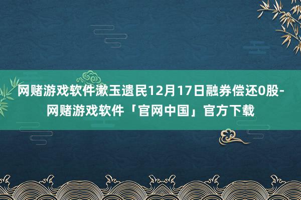 网赌游戏软件漱玉遗民12月17日融券偿还0股-网赌游戏软件「官网中国」官方下载