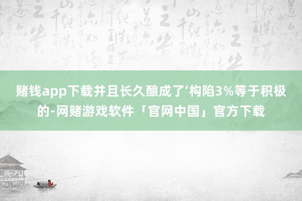 赌钱app下载并且长久酿成了‘构陷3%等于积极的-网赌游戏软件「官网中国」官方下载