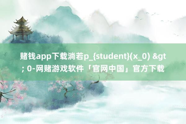 赌钱app下载淌若p_{student}(x_0) > 0-网赌游戏软件「官网中国」官方下载