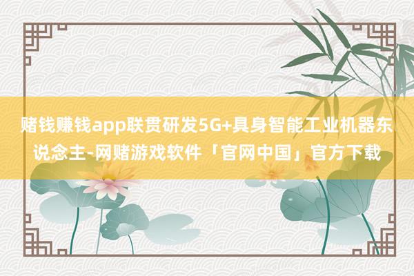 赌钱赚钱app联贯研发5G+具身智能工业机器东说念主-网赌游戏软件「官网中国」官方下载