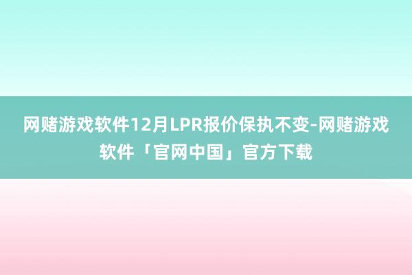 网赌游戏软件12月LPR报价保执不变-网赌游戏软件「官网中国」官方下载