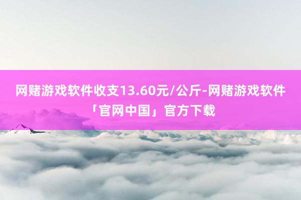 网赌游戏软件收支13.60元/公斤-网赌游戏软件「官网中国」官方下载