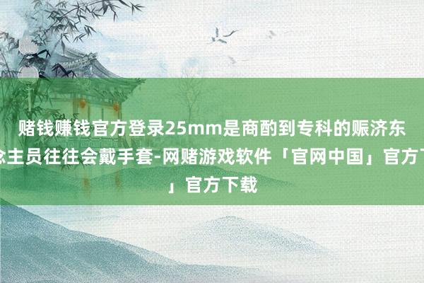 赌钱赚钱官方登录25mm是商酌到专科的赈济东说念主员往往会戴手套-网赌游戏软件「官网中国」官方下载