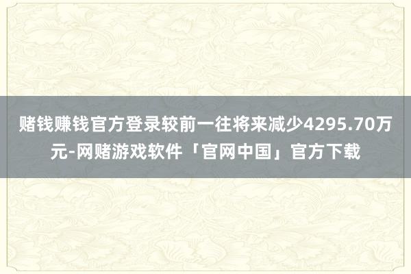 赌钱赚钱官方登录较前一往将来减少4295.70万元-网赌游戏软件「官网中国」官方下载