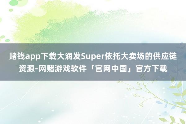 赌钱app下载大润发Super依托大卖场的供应链资源-网赌游戏软件「官网中国」官方下载