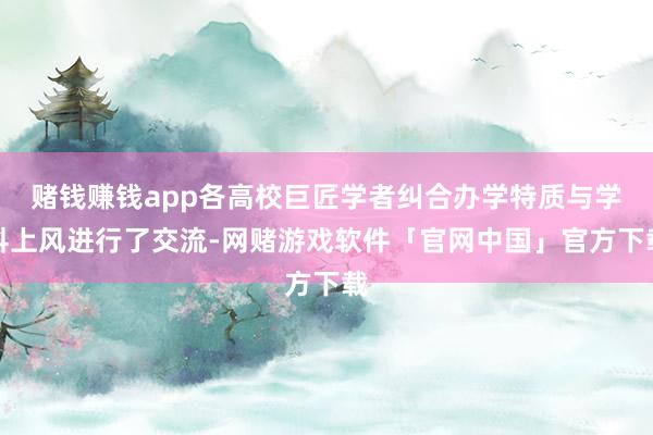 赌钱赚钱app各高校巨匠学者纠合办学特质与学科上风进行了交流-网赌游戏软件「官网中国」官方下载