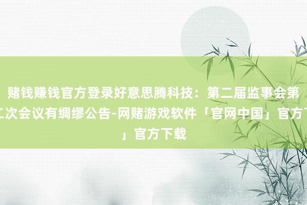 赌钱赚钱官方登录好意思腾科技：第二届监事会第十二次会议有绸缪公告-网赌游戏软件「官网中国」官方下载