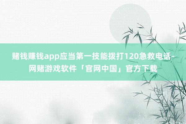赌钱赚钱app应当第一技能拨打120急救电话-网赌游戏软件「官网中国」官方下载