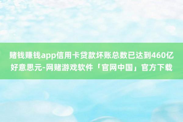 赌钱赚钱app信用卡贷款坏账总数已达到460亿好意思元-网赌游戏软件「官网中国」官方下载