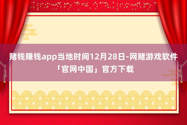 赌钱赚钱app当地时间12月28日-网赌游戏软件「官网中国」官方下载