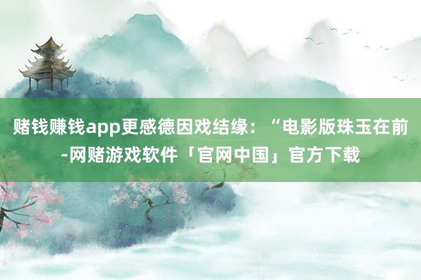 赌钱赚钱app更感德因戏结缘：“电影版珠玉在前-网赌游戏软件「官网中国」官方下载