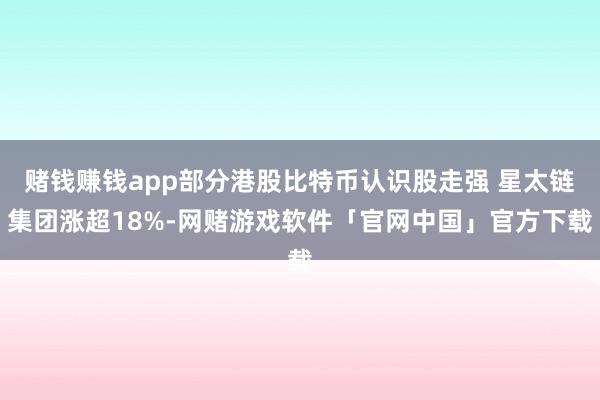 赌钱赚钱app部分港股比特币认识股走强 星太链集团涨超18%-网赌游戏软件「官网中国」官方下载