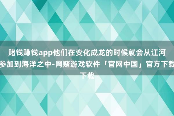 赌钱赚钱app他们在变化成龙的时候就会从江河参加到海洋之中-网赌游戏软件「官网中国」官方下载