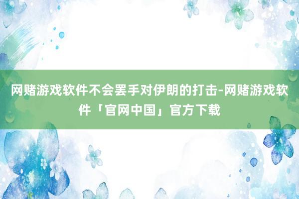 网赌游戏软件不会罢手对伊朗的打击-网赌游戏软件「官网中国」官方下载