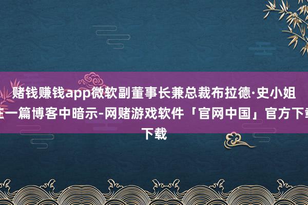 赌钱赚钱app微软副董事长兼总裁布拉德·史小姐在一篇博客中暗示-网赌游戏软件「官网中国」官方下载