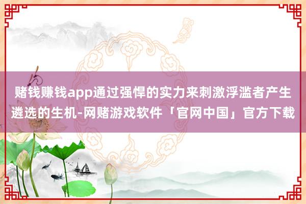 赌钱赚钱app通过强悍的实力来刺激浮滥者产生遴选的生机-网赌游戏软件「官网中国」官方下载