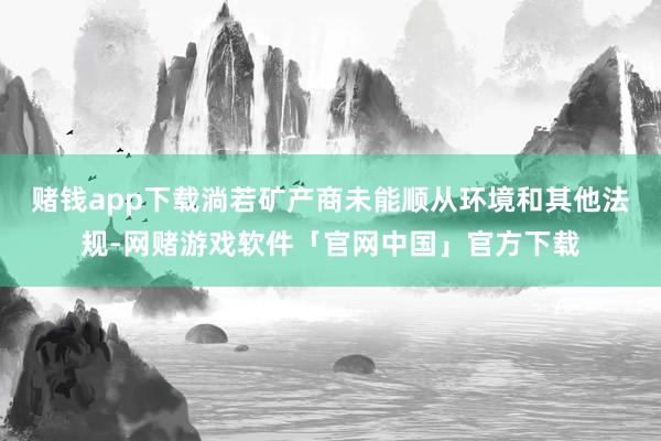 赌钱app下载淌若矿产商未能顺从环境和其他法规-网赌游戏软件「官网中国」官方下载