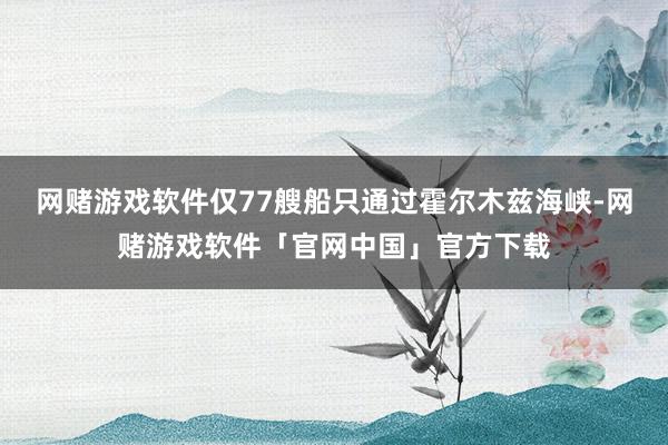 网赌游戏软件仅77艘船只通过霍尔木兹海峡-网赌游戏软件「官网中国」官方下载