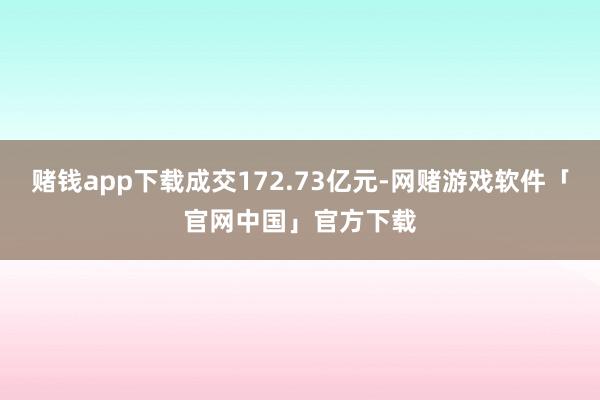 赌钱app下载成交172.73亿元-网赌游戏软件「官网中国」官方下载