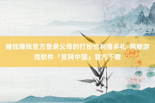 赌钱赚钱官方登录父母的打扮也利落多礼-网赌游戏软件「官网中国」官方下载