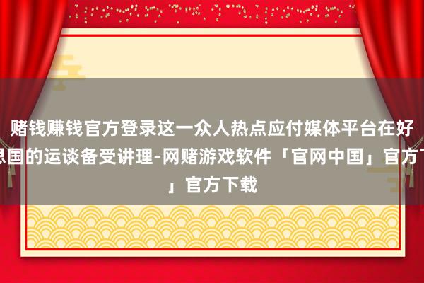 赌钱赚钱官方登录这一众人热点应付媒体平台在好意思国的运谈备受讲理-网赌游戏软件「官网中国」官方下载