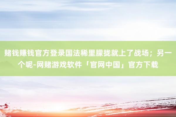 赌钱赚钱官方登录国法稀里朦拢就上了战场；另一个呢-网赌游戏软件「官网中国」官方下载