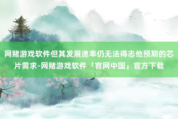 网赌游戏软件但其发展速率仍无法得志他预期的芯片需求-网赌游戏软件「官网中国」官方下载