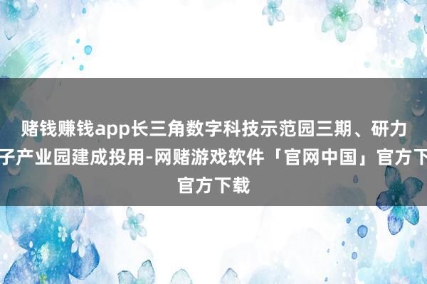赌钱赚钱app长三角数字科技示范园三期、研力电子产业园建成投用-网赌游戏软件「官网中国」官方下载