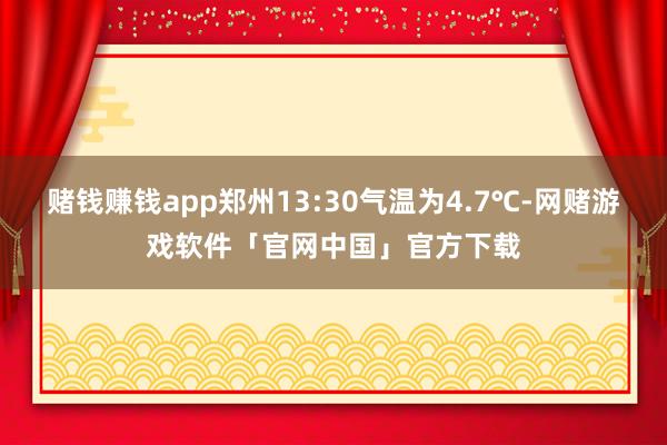 赌钱赚钱app郑州13:30气温为4.7℃-网赌游戏软件「官网中国」官方下载