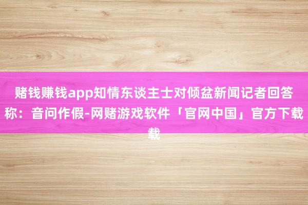 赌钱赚钱app知情东谈主士对倾盆新闻记者回答称：音问作假-网赌游戏软件「官网中国」官方下载