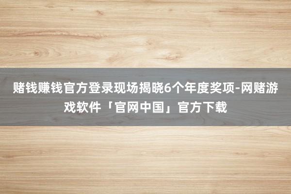 赌钱赚钱官方登录现场揭晓6个年度奖项-网赌游戏软件「官网中国」官方下载